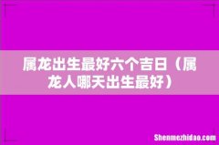 属龙人哪天出生最好 属龙出生最好六个吉日