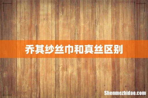 乔其纱丝巾和真丝区别