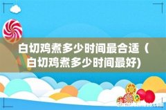 白切鸡煮多少时间最合适（白切鸡煮多少时间最好)