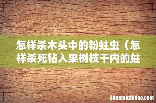 怎样杀死钻入果树枝干内的蛀虫 怎样杀木头中的粉蛀虫