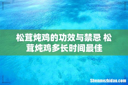 松茸炖鸡的功效与禁忌 松茸炖鸡多长时间最佳