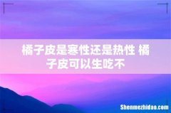 橘子皮是寒性还是热性 橘子皮可以生吃不