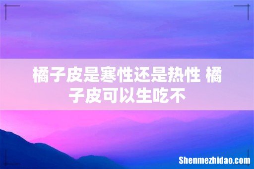 橘子皮是寒性还是热性 橘子皮可以生吃不