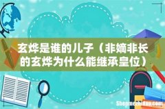 非嫡非长的玄烨为什么能继承皇位 玄烨是谁的儿子