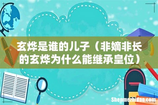 非嫡非长的玄烨为什么能继承皇位 玄烨是谁的儿子