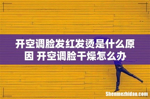 开空调脸发红发烫是什么原因 开空调脸干燥怎么办