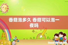 香菇泡多久 香菇可以泡一夜吗