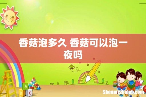 香菇泡多久 香菇可以泡一夜吗