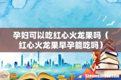 红心火龙果早孕能吃吗 孕妇可以吃红心火龙果吗