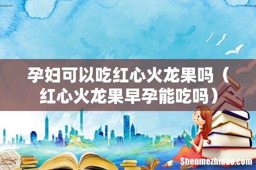 红心火龙果早孕能吃吗 孕妇可以吃红心火龙果吗