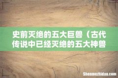 古代传说中已经灭绝的五大神兽 史前灭绝的五大巨兽