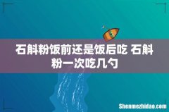 石斛粉饭前还是饭后吃 石斛粉一次吃几勺