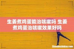 生姜煮鸡蛋能治咳嗽吗 生姜煮鸡蛋治咳嗽效果好吗