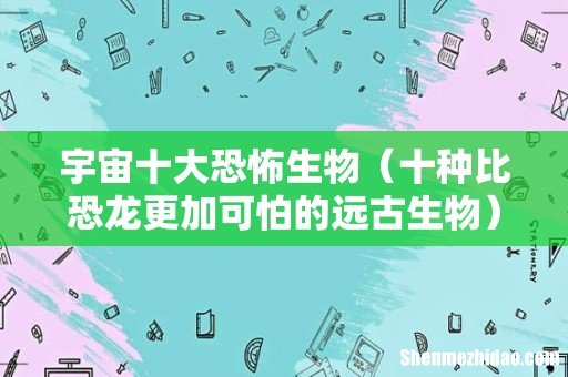 十种比恐龙更加可怕的远古生物 宇宙十大恐怖生物