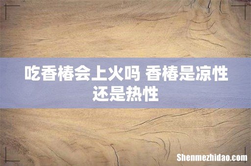 吃香椿会上火吗 香椿是凉性还是热性