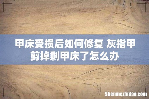 甲床受损后如何修复 灰指甲剪掉剩甲床了怎么办
