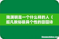 超凡脱俗极具个性的田园诗人 陶渊明是一个什么样的人