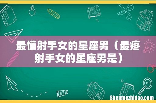 最疼射手女的星座男是 最懂射手女的星座男