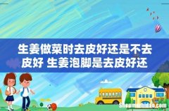 生姜做菜时去皮好还是不去皮好 生姜泡脚是去皮好还是不去皮好