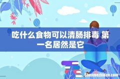 吃什么食物可以清肠排毒 第一名居然是它
