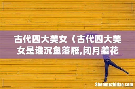 古代四大美女(古代四大美女是谁沉鱼落雁,闭月羞花)