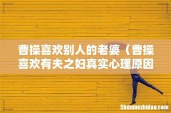 曹操喜欢有夫之妇真实心理原因 曹操喜欢别人的老婆