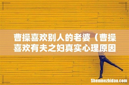 曹操喜欢有夫之妇真实心理原因 曹操喜欢别人的老婆