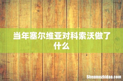 当年塞尔维亚对科索沃做了什么