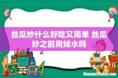 丝瓜炒什么好吃又简单 丝瓜炒之前用焯水吗