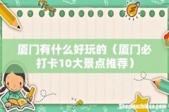 厦门必打卡10大景点推荐 厦门有什么好玩的
