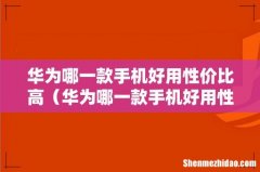 华为哪一款手机好用性价比高的手机 华为哪一款手机好用性价比高