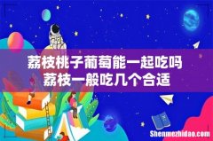 荔枝桃子葡萄能一起吃吗 荔枝一般吃几个合适