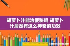 胡萝卜汁能治便秘吗 胡萝卜汁居然有这么神奇的功效