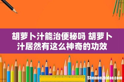 胡萝卜汁能治便秘吗 胡萝卜汁居然有这么神奇的功效