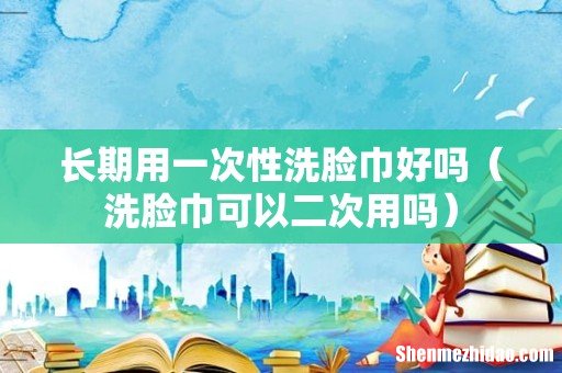 洗脸巾可以二次用吗 长期用一次性洗脸巾好吗