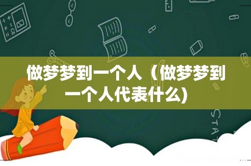 做梦梦到一个人(做梦梦到一个人代表什么)