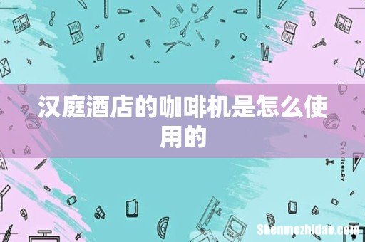 汉庭酒店的咖啡机是怎么使用的