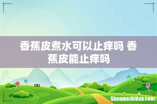 香蕉皮煮水可以止痒吗 香蕉皮能止痒吗