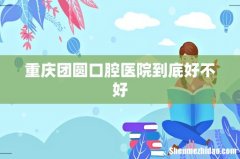 重庆团圆口腔医院到底好不好