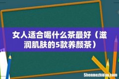 滋润肌肤的5款养颜茶 女人适合喝什么茶最好