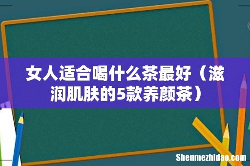滋润肌肤的5款养颜茶 女人适合喝什么茶最好