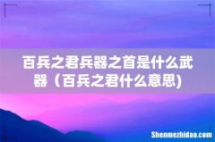 百兵之君兵器之首是什么武器（百兵之君什么意思)