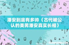 古代被公认的美男潘安真实长相 潘安到底有多帅