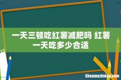 一天三顿吃红薯减肥吗 红薯一天吃多少合适