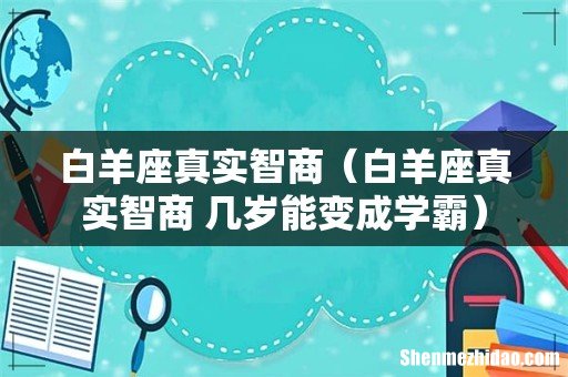 白羊座真实智商 几岁能变成学霸 白羊座真实智商
