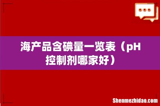 pH控制剂哪家好 海产品含碘量一览表