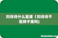 刘诗诗什么星座（刘诗诗不是狮子座吗)