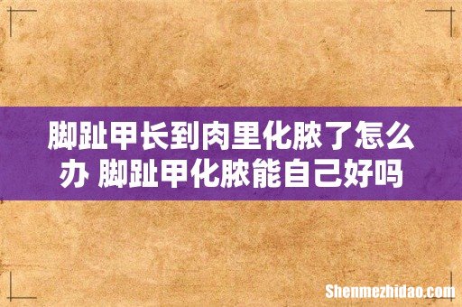 脚趾甲长到肉里化脓了怎么办 脚趾甲化脓能自己好吗