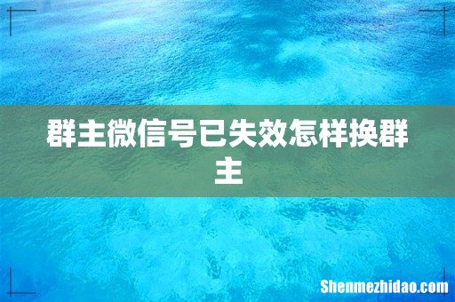 群主微信号已失效怎样换群主