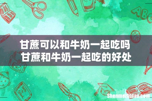 甘蔗可以和牛奶一起吃吗 甘蔗和牛奶一起吃的好处